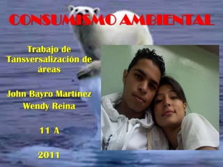 CONSUMISMO AMBIENTAL
    Trabajo de
Tansversalización de
       áreas

John Bayro Martínez
   Wendy Reina

       11 A

       2011
 