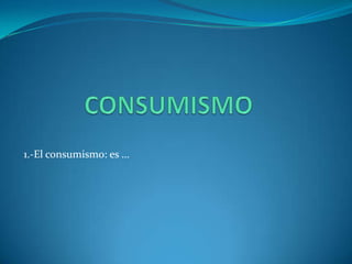 CONSUMISMO 1.-El consumismo: es … 