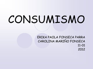 CONSUMISMO
   ERIKA PAOLA FONSECA PARRA
   CAROLINA MARIÑO FONSECA
                        11-01
                         2012
 