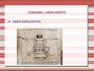 CONSUMO, LUEGO EXISTO.
 VIDEO EXPLICATIVO.
 