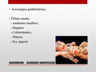 CONSUMISMO: ALIENAÇÃO E MANIPULAÇÃO
• Estratégias publicitárias:
- Última moda;
- Ambiente familiar;
- Slogans;
- Celebridades;
- Música
- Sex Appeal
 