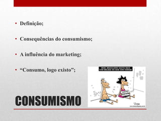 CONSUMISMO
• Definição;
• Consequências do consumismo;
• A influência do marketing;
• “Consumo, logo existo”;
 