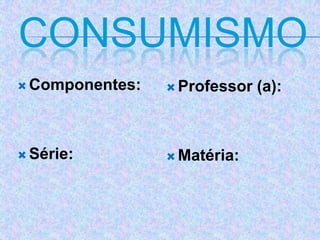 CONSUMISMO
 Componentes:
 Série:
 Professor (a):
 Matéria:
 