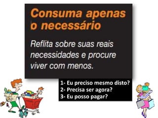 1- Eu preciso mesmo disto?
2- Precisa ser agora?
3- Eu posso pagar?
 