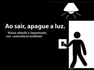 Nossa atitude é importante,
sua consciência também!
 