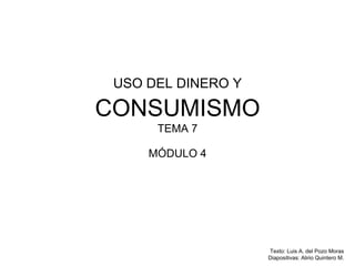 USO DEL DINERO Y
CONSUMISMO
TEMA 7
MÓDULO 4
Texto: Luis A. del Pozo Moras
Diapositivas: Alirio Quintero M.
 