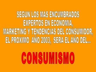 SEGUN LOS MAS ENCUMBRADOS EXPERTOS EN ECONOMIA, MARKETING Y TENDENCIAS DEL CONSUMIDOR, EL PROXIMO  AÑO 2003,  SERA EL AÑO DEL... CONSUMISMO 
