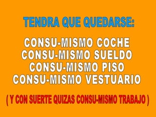 TENDRA QUE QUEDARSE: CONSU-MISMO COCHE CONSU-MISMO SUELDO CONSU-MISMO PISO CONSU-MISMO VESTUARIO ( Y CON SUERTE QUIZAS CONSU-MISMO TRABAJO ) 