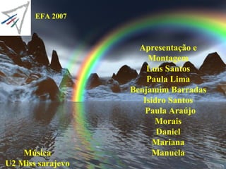 Apresentação e Montagem Luis Santos Paula Lima Benjamim Barradas Isidro Santos Paula Araújo Morais Daniel Mariana Manuela Música U2 Miss sarajevo EFA 2007 