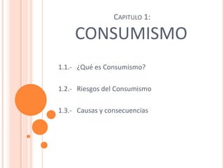  Capitulo 1: CONSUMISMO 1.1.-   ¿Qué es Consumismo?   1.2.-   Riesgos del Consumismo 1.3.-   Causas y consecuencias 