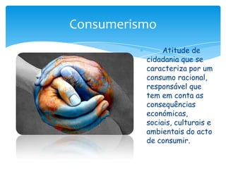 	Atitude de cidadania que se caracteriza por um consumo racional, responsável que tem em conta as consequências económicas, sociais, culturais e ambientais do acto de consumir. Consumerismo