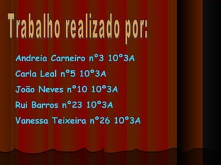 Andreia Carneiro nº3 10º3A
Carla Leal nº5 10º3A
João Neves nº10 10º3A
Rui Barros nº23 10º3A
Vanessa Teixeira nº26 10º3A
 