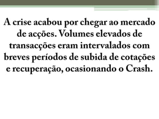 A crise acabou por chegar ao mercado de acções. Volumes elevados de transacções eram intervalados com breves períodos de subida de cotações e recuperação, ocasionando o Crash.