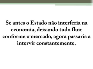 Se antes o Estado não interferia na economia, deixando tudo fluir conforme o mercado, agora passaria a intervir constantemente.