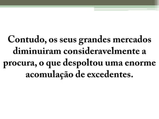 Contudo, os seus grandes mercados diminuiram consideravelmente a procura, o que despoltou uma enorme acomulação de excedentes.