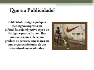 O Que é a Publicidade?	Publicidade designa qualquer mensagem impressa ou difundida, cujo objectivo seja o de divulgar e persuadir, com fins comerciais, uma ideia, um produto ou serviço, uma marca ou uma organização junto de um determinado mercado-alvo.