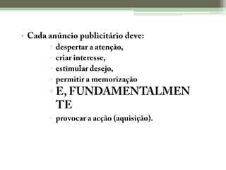Cada anúncio publicitário deve:despertar a atenção,criar interesse,estimular desejo,permitir a memorizaçãoE, FUNDAMENTALMENTEprovocar a acção (aquisição).