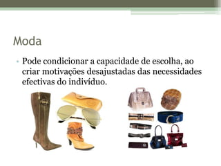 ModaPode condicionar a capacidade de escolha, ao criar motivações desajustadas das necessidades efectivas do indivíduo. 