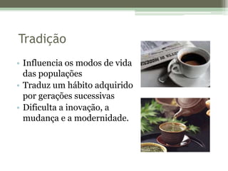 TradiçãoInfluencia os modos de vida das populaçõesTraduz um hábito adquirido por gerações sucessivasDificulta a inovação, a mudança e a modernidade.