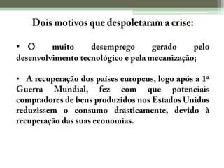 Dois motivos que despoletaram a crise:O muito desemprego gerado pelo desenvolvimento tecnológico e pela mecanização;