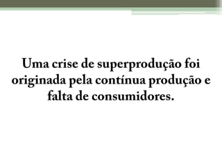 Uma crise de superprodução foi originada pela contínua produção e falta de consumidores.