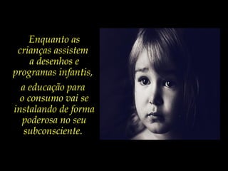 Enquanto as
crianças assistem
a desenhos e
programas infantis,
a educação para
o consumo vai se
instalando de forma
poderosa no seu
subconsciente.
 