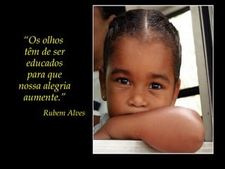 “Os olhos
têm de ser
educados
para que
nossa alegria
aumente.”
Rubem Alves
 