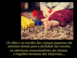 Os olhos e os ouvidos das crianças pequenas são
sensíveis demais para a futilidade das novelas,
as coberturas sensacionalistas dos dramas
e tragédias humanas dos telejornais,...
 