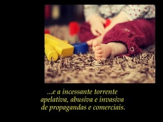 ...e a incessante torrente
apelativa, abusiva e invasiva
de propagandas e comerciais.
 