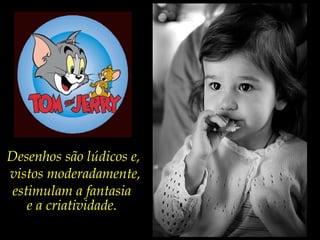 Desenhos são lúdicos e,
vistos moderadamente,
estimulam a fantasia
e a criatividade.
 