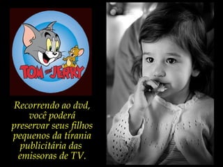 Recorrendo ao dvd,
você poderá
preservar seus filhos
pequenos da tirania
publicitária das
emissoras de TV.
 