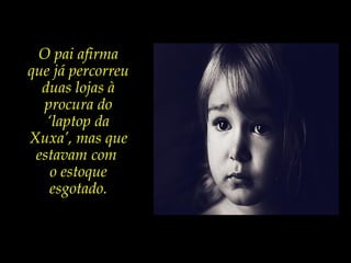 O pai afirma
que já percorreu
duas lojas à
procura do
‘laptop da
Xuxa’, mas que
estavam com
o estoque
esgotado.
 