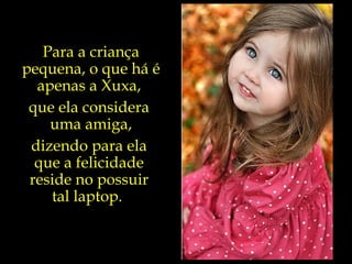 Para a criança pequena, o que há é apenas a Xuxa,  que ela considera  uma amiga, dizendo para ela  que a felicidade  reside no possuir  tal laptop.  