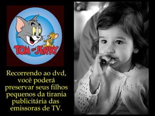 Recorrendo ao dvd, você poderá  preservar seus filhos pequenos da tirania publicitária das  emissoras de TV. 