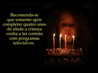 Recomenda-se  que somente após  completar quatro anos  de idade a criança  venha a ter contato  com programas  televisivos.  