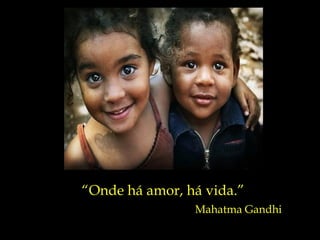 “ Onde há amor, há vida.” Mahatma Gandhi 