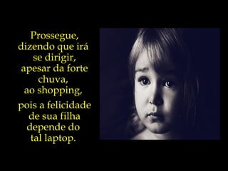 Prossegue, dizendo que irá  se dirigir, apesar da forte chuva,  ao shopping,  pois a felicidade de sua filha depende do  tal laptop.  