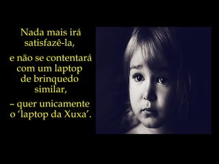 Nada mais irá satisfazê-la,  e não se contentará com um laptop  de brinquedo  similar, –  quer unicamente  o ‘laptop da Xuxa’.  