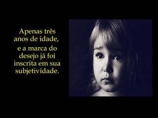 Apenas três anos de idade,  e a marca do desejo já foi inscrita em sua subjetividade. 