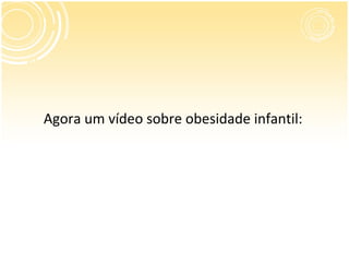 Agora um vídeo sobre obesidade infantil:
 