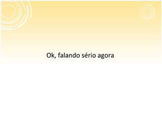 Ok, falando sério agora
 