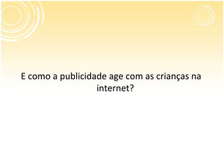E como a publicidade age com as crianças na
                  internet?
 