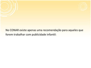No CONAR existe apenas uma recomendação para aqueles que
forem trabalhar com publicidade infantil:
 