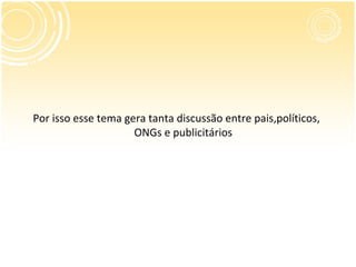 Por isso esse tema gera tanta discussão entre pais,políticos,
                     ONGs e publicitários
 