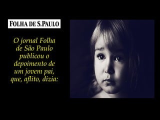 O jornal Folha
de São Paulo
publicou o
depoimento de
um jovem pai,
que, aflito, dizia:
 