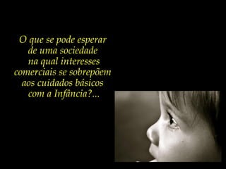 O que se pode esperar
de uma sociedade
na qual interesses
comerciais se sobrepõem
aos cuidados básicos
com a Infância?...
 
