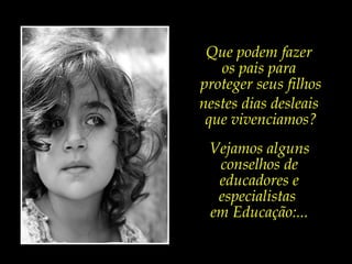 Que podem fazer
os pais para
proteger seus filhos
nestes dias desleais
que vivenciamos?
Vejamos alguns
conselhos de
educadores e
especialistas
em Educação:...
 