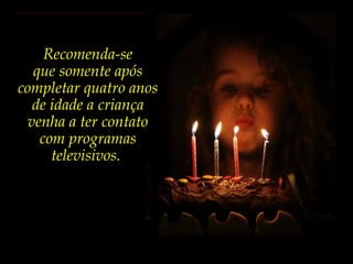 Recomenda-se
que somente após
completar quatro anos
de idade a criança
venha a ter contato
com programas
televisivos.
 