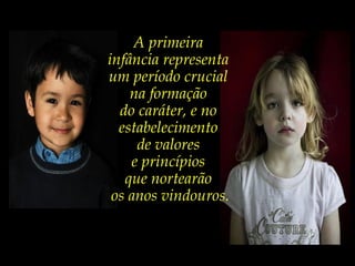 A primeira
infância representa
um período crucial
na formação
do caráter, e no
estabelecimento
de valores
e princípios
que nortearão
os anos vindouros.
 