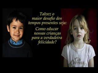 Talvez o
maior desafio dos
tempos presentes seja:
Como educar
nossas crianças
para a verdadeira
felicidade?
 